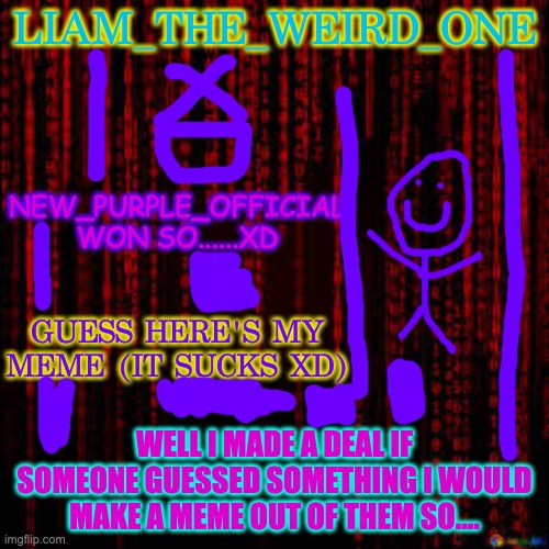 YEP | LIAM_THE_WEIRD_ONE; NEW_PURPLE_OFFICIAL WON SO......XD; GUESS HERE'S MY MEME (IT SUCKS XD); WELL I MADE A DEAL IF SOMEONE GUESSED SOMETHING I WOULD MAKE A MEME OUT OF THEM SO.... | image tagged in i lost | made w/ Imgflip meme maker