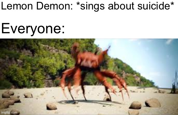 We know suicide’s a serious thing but this song is fr a banger | Lemon Demon: *sings about suicide*; Everyone: | image tagged in crab rave | made w/ Imgflip meme maker