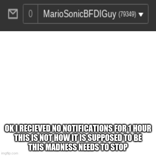 Seriously, Notifications Not Working? | OK I RECIEVED NO NOTIFICATIONS FOR 1 HOUR
THIS IS NOT HOW IT IS SUPPOSED TO BE
THIS MADNESS NEEDS TO STOP | image tagged in memes,blank transparent square,notifications,notifications exe has stopped working | made w/ Imgflip meme maker