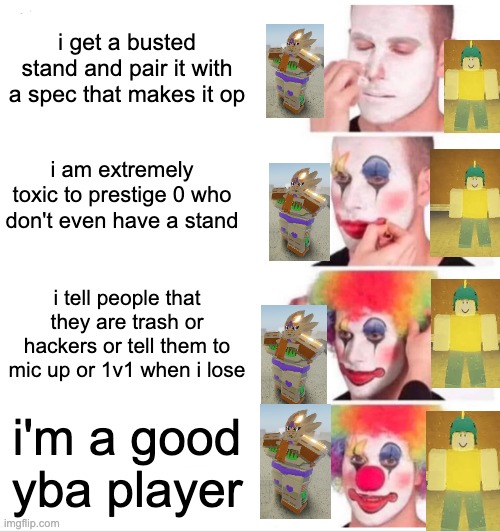 Clown Applying Makeup | i get a busted stand and pair it with a spec that makes it op; i am extremely toxic to prestige 0 who don't even have a stand; i tell people that they are trash or hackers or tell them to mic up or 1v1 when i lose; i'm a good yba player | image tagged in memes,clown applying makeup | made w/ Imgflip meme maker