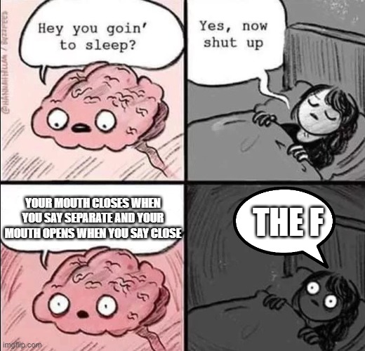 waking up brain | YOUR MOUTH CLOSES WHEN YOU SAY SEPARATE AND YOUR MOUTH OPENS WHEN YOU SAY CLOSE; THE F | image tagged in waking up brain | made w/ Imgflip meme maker
