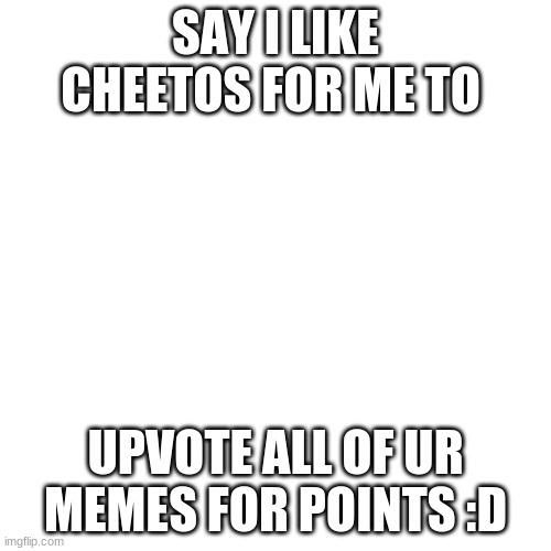 Blank Transparent Square Meme | SAY I LIKE CHEETOS FOR ME TO; UPVOTE ALL OF UR MEMES FOR POINTS :D | image tagged in memes,blank transparent square | made w/ Imgflip meme maker