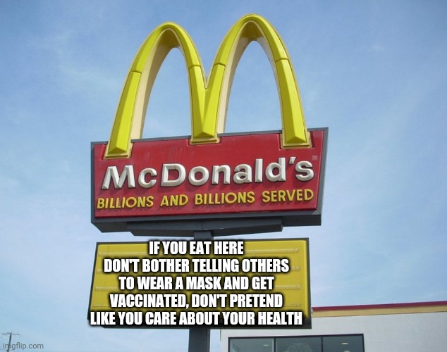McDonald's Sign | IF YOU EAT HERE DON'T BOTHER TELLING OTHERS TO WEAR A MASK AND GET VACCINATED, DON'T PRETEND LIKE YOU CARE ABOUT YOUR HEALTH | image tagged in mcdonald's sign | made w/ Imgflip meme maker