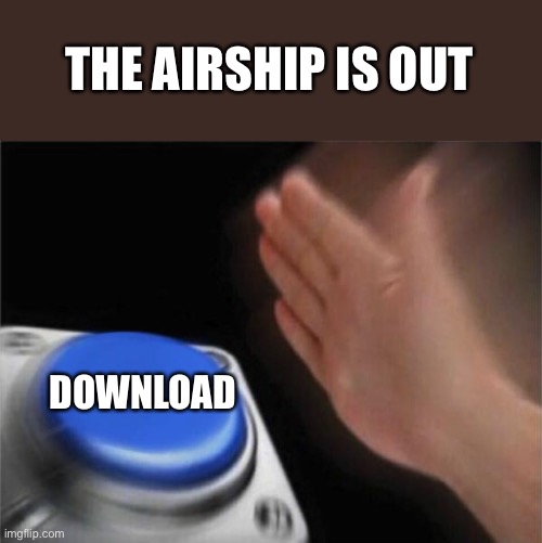 It’s out | THE AIRSHIP IS OUT; DOWNLOAD | image tagged in memes,blank nut button | made w/ Imgflip meme maker