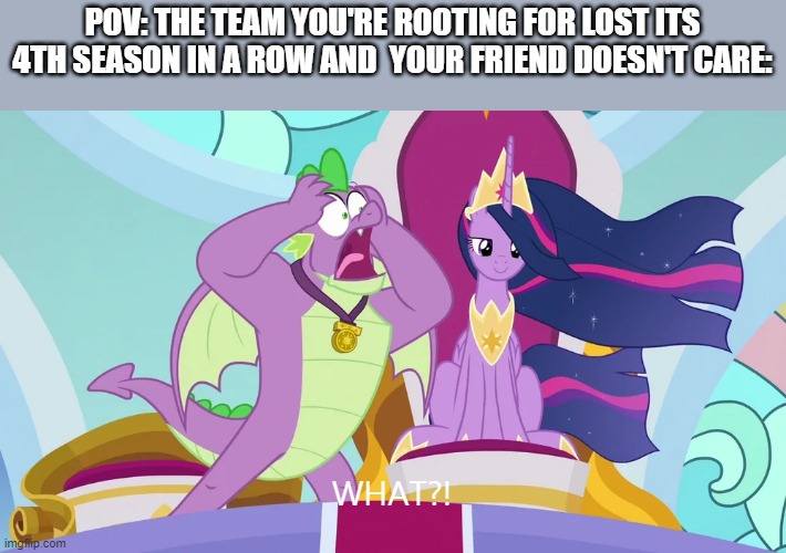 the final four better be good (The Last Problem) | POV: THE TEAM YOU'RE ROOTING FOR LOST ITS 4TH SEASON IN A ROW AND  YOUR FRIEND DOESN'T CARE:; WHAT?! | image tagged in my little pony friendship is magic,nba | made w/ Imgflip meme maker