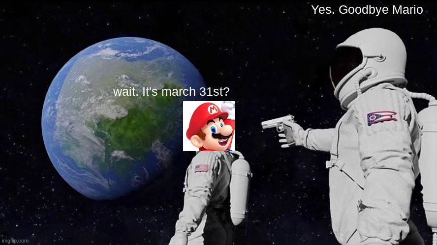 Today's the day..... | Yes. Goodbye Mario; wait. It's march 31st? | image tagged in memes,always has been | made w/ Imgflip meme maker