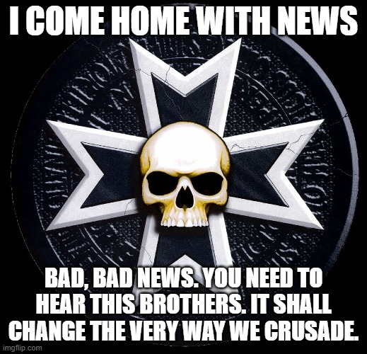 NEWS! BAD BAD NEWS!! | I COME HOME WITH NEWS; BAD, BAD NEWS. YOU NEED TO HEAR THIS BROTHERS. IT SHALL CHANGE THE VERY WAY WE CRUSADE. | image tagged in bad,news | made w/ Imgflip meme maker