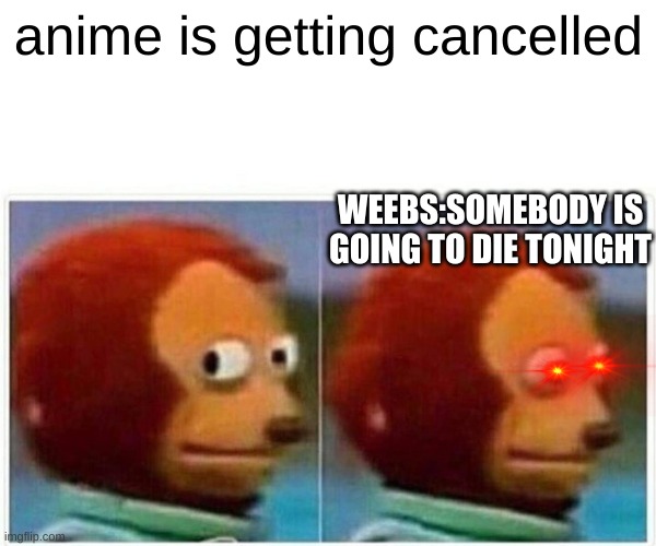 Monkey Puppet | anime is getting cancelled; WEEBS:SOMEBODY IS GOING TO DIE TONIGHT | image tagged in memes,monkey puppet | made w/ Imgflip meme maker