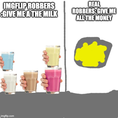 Blank Transparent Square | IMGFLIP ROBBERS :GIVE ME A THE MILK; REAL ROBBERS: GIVE ME ALL THE MONEY | image tagged in memes,blank transparent square | made w/ Imgflip meme maker