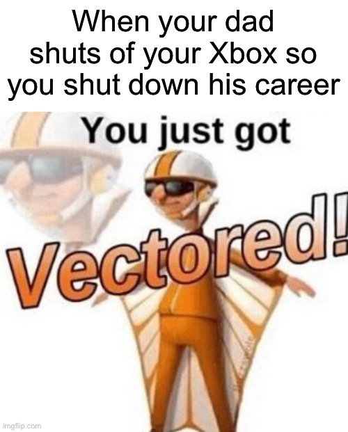 You just got vectored | When your dad shuts of your Xbox so you shut down his career | image tagged in you just got vectored | made w/ Imgflip meme maker