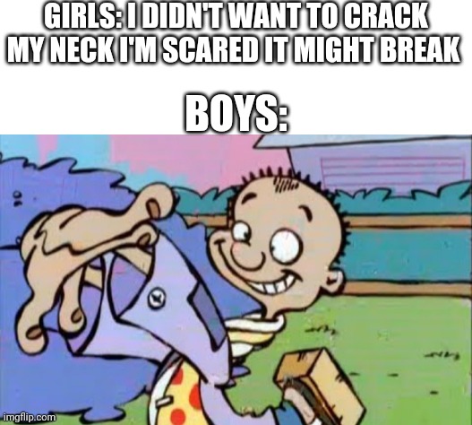 GIRLS: I DIDN'T WANT TO CRACK MY NECK I'M SCARED IT MIGHT BREAK; BOYS: | image tagged in white background,boys vs girls,girls vs boys | made w/ Imgflip meme maker