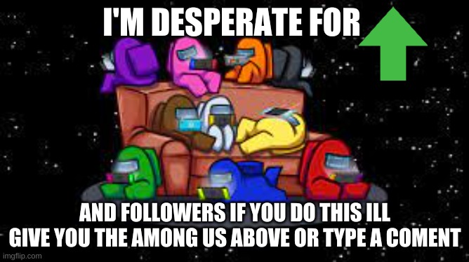 im desperate | I'M DESPERATE FOR; AND FOLLOWERS IF YOU DO THIS ILL GIVE YOU THE AMONG US ABOVE OR TYPE A COMENT | image tagged in they love it | made w/ Imgflip meme maker