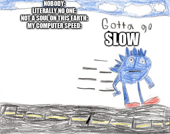 siiiigggghhh | NOBODY:
LITERALLY NO ONE:
NOT A SOUL ON THIS EARTH:
MY COMPUTER SPEED:; SLOW | image tagged in gotta go fast,computer | made w/ Imgflip meme maker