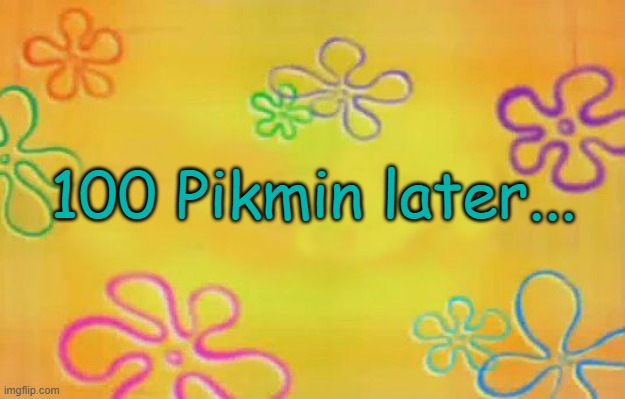 100 Pikmin later.. | 100 Pikmin later... | image tagged in spongebob time card background,pikmin 3,pikmin,pikmin 2 | made w/ Imgflip meme maker