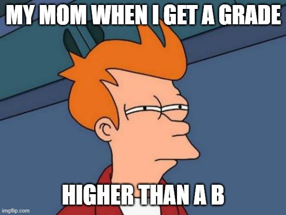 I have bad grades :( | MY MOM WHEN I GET A GRADE; HIGHER THAN A B | image tagged in memes,futurama fry | made w/ Imgflip meme maker