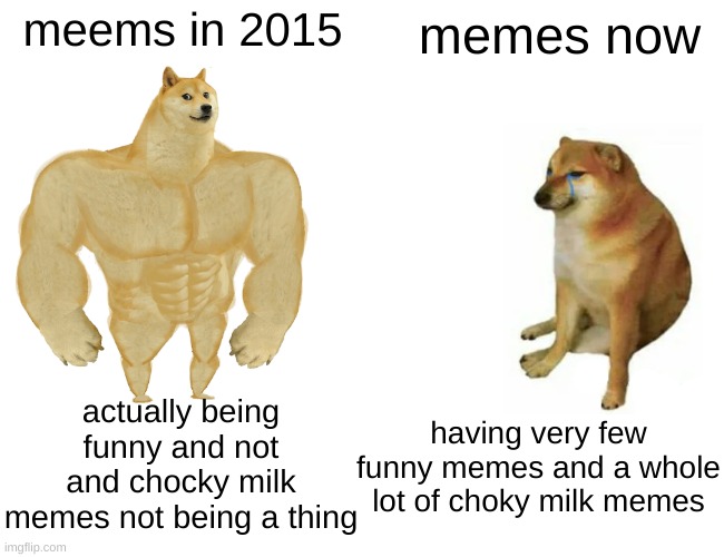 It's so sad | meems in 2015; memes now; actually being funny and not and chocky milk memes not being a thing; having very few funny memes and a whole lot of choky milk memes | image tagged in memes,buff doge vs cheems,funny,funny memes,funny meme,fun | made w/ Imgflip meme maker