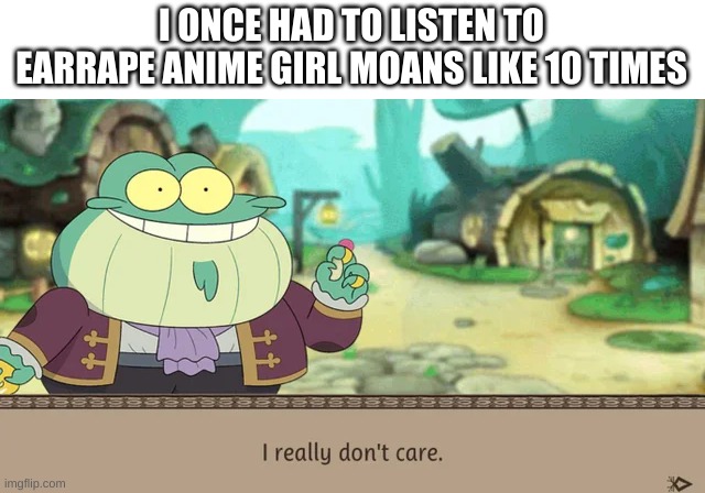 long story. | I ONCE HAD TO LISTEN TO EARRAPE ANIME GIRL MOANS LIKE 10 TIMES | image tagged in i really don't care | made w/ Imgflip meme maker