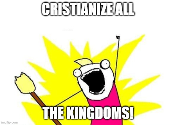 Roman Empire be like: | CRISTIANIZE ALL; THE KINGDOMS! | image tagged in memes,x all the y | made w/ Imgflip meme maker