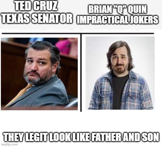 comparison table | TED CRUZ 
TEXAS SENATOR; BRIAN "Q" QUIN
IMPRACTICAL JOKERS; THEY LEGIT LOOK LIKE FATHER AND SON | image tagged in memes,ted cruz,funny | made w/ Imgflip meme maker
