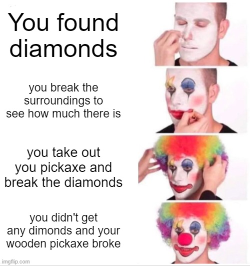 Clown Applying Makeup Meme | You found diamonds; you break the surroundings to see how much there is; you take out you pickaxe and break the diamonds; you didn't get any dimonds and your wooden pickaxe broke | image tagged in memes,clown applying makeup | made w/ Imgflip meme maker