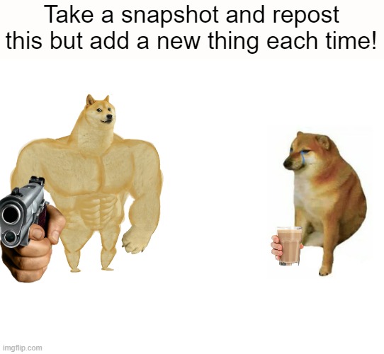 ADD ON!!! | Take a snapshot and repost this but add a new thing each time! | image tagged in memes,buff doge vs cheems | made w/ Imgflip meme maker