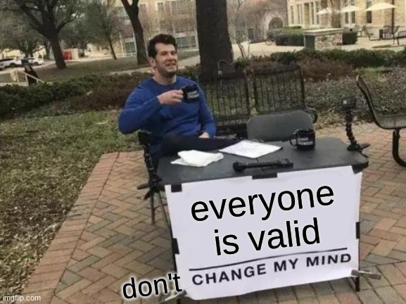 Change My Mind | everyone is valid; don't | image tagged in memes,change my mind | made w/ Imgflip meme maker