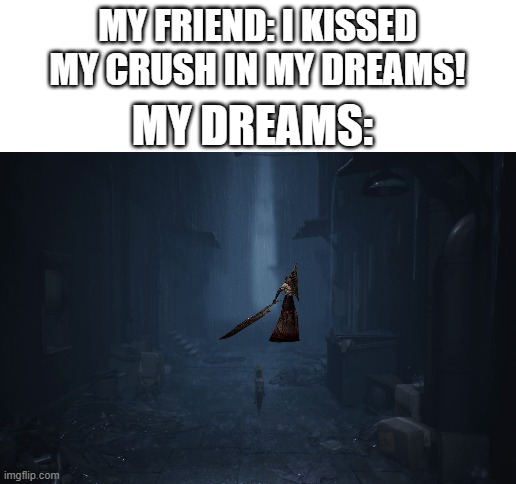 I had this dream once. Don't know why. | MY FRIEND: I KISSED MY CRUSH IN MY DREAMS! MY DREAMS: | image tagged in blank white template,pyramid head,little nightmares,gaming | made w/ Imgflip meme maker