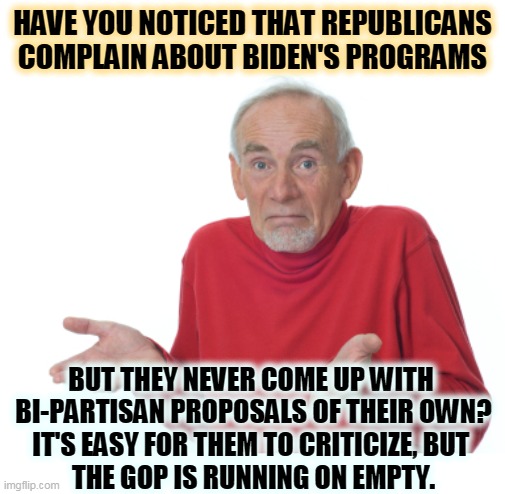 The Republican Party, the Party of No Ideas. | HAVE YOU NOTICED THAT REPUBLICANS COMPLAIN ABOUT BIDEN'S PROGRAMS; BUT THEY NEVER COME UP WITH 
BI-PARTISAN PROPOSALS OF THEIR OWN?
IT'S EASY FOR THEM TO CRITICIZE, BUT 
THE GOP IS RUNNING ON EMPTY. | image tagged in guess i'll die,republicans,complain,criticism,no ideas,out of ideas | made w/ Imgflip meme maker