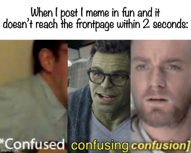 Y tho |  When I post I meme in fun and it doesn’t reach the frontpage within 2 seconds: | image tagged in confused confusing confusion | made w/ Imgflip meme maker