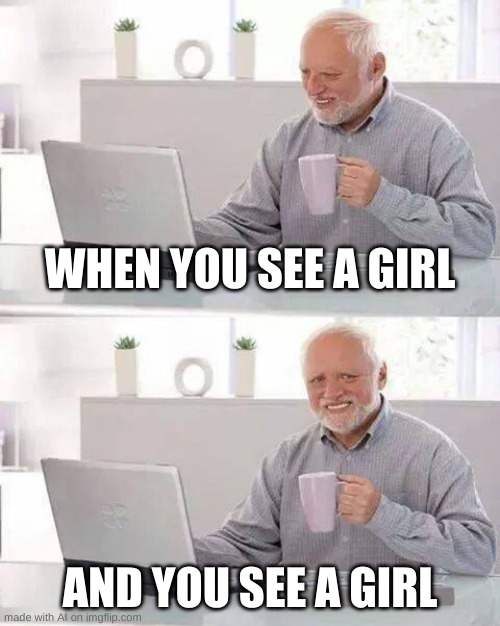 if you see a girl and you see a girl at the same time, boy you know something bad boutta happen. | WHEN YOU SEE A GIRL; AND YOU SEE A GIRL | image tagged in memes,hide the pain harold,ai meme | made w/ Imgflip meme maker