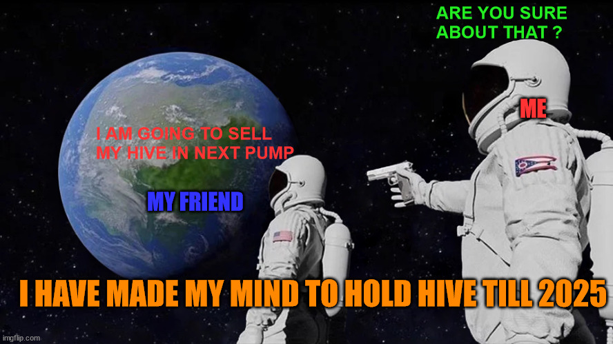 ARE YOU SURE ??? | ARE YOU SURE ABOUT THAT ? ME; I AM GOING TO SELL MY HIVE IN NEXT PUMP; MY FRIEND; I HAVE MADE MY MIND TO HOLD HIVE TILL 2025 | image tagged in cryptocurrency,crypto,hive,meme,funny,fun | made w/ Imgflip meme maker