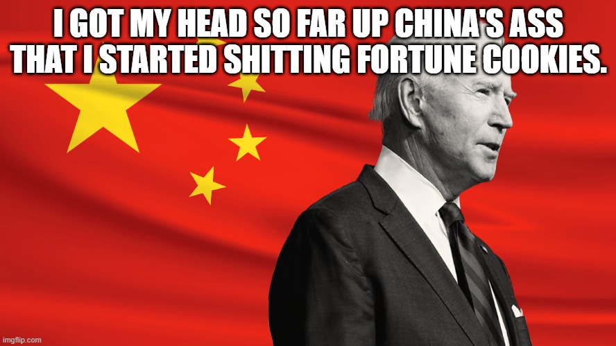 china biden | I GOT MY HEAD SO FAR UP CHINA'S ASS THAT I STARTED SHITTING FORTUNE COOKIES. | image tagged in china biden | made w/ Imgflip meme maker