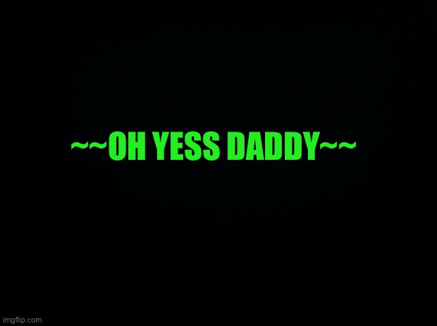 Another game of “WHAT WOULD U DO” | ~~OH YESS DADDY~~ | image tagged in black background | made w/ Imgflip meme maker