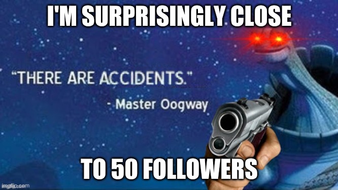 There are accidents | I'M SURPRISINGLY CLOSE; TO 50 FOLLOWERS | image tagged in there are accidents | made w/ Imgflip meme maker