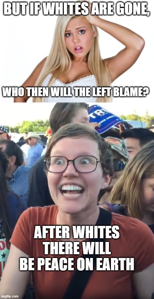 BUT IF WHITES ARE GONE, WHO THEN WILL THE LEFT BLAME? AFTER WHITES THERE WILL BE PEACE ON EARTH | image tagged in dumb blonde | made w/ Imgflip meme maker