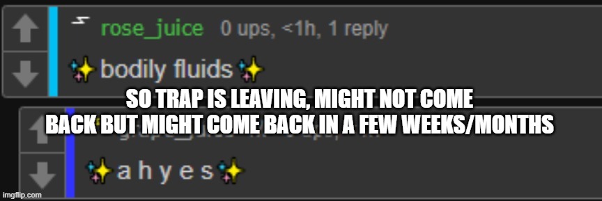 bodily fluids | SO TRAP IS LEAVING, MIGHT NOT COME BACK BUT MIGHT COME BACK IN A FEW WEEKS/MONTHS | image tagged in bodily fluids | made w/ Imgflip meme maker
