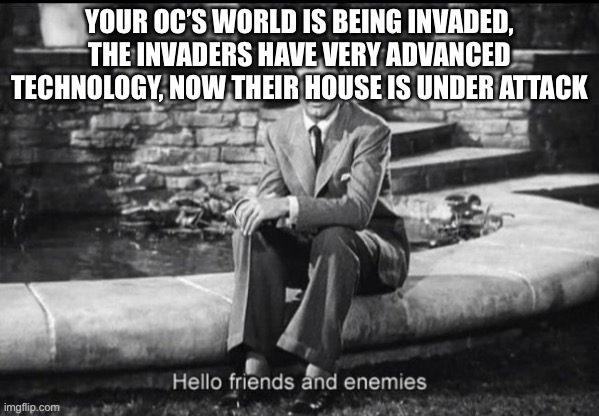 Hello friends and enemies | YOUR OC’S WORLD IS BEING INVADED, THE INVADERS HAVE VERY ADVANCED TECHNOLOGY, NOW THEIR HOUSE IS UNDER ATTACK | image tagged in hello friends and enemies | made w/ Imgflip meme maker
