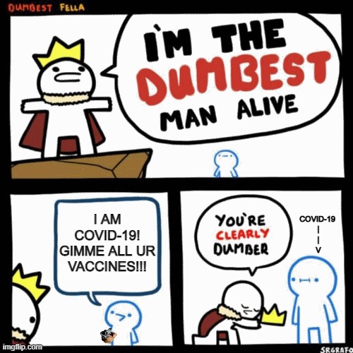I'm the dumbest man alive | I AM COVID-19! GIMME ALL UR VACCINES!!! COVID-19
 |
 |
 V | image tagged in im the dumbest man alive,die,covid | made w/ Imgflip meme maker