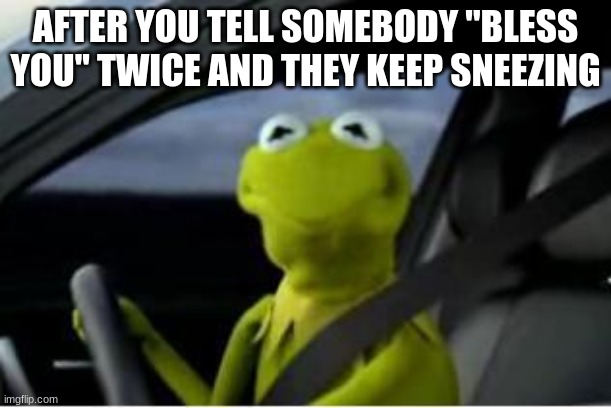 Sneezing XD | AFTER YOU TELL SOMEBODY ''BLESS YOU'' TWICE AND THEY KEEP SNEEZING | image tagged in kermit the frog | made w/ Imgflip meme maker