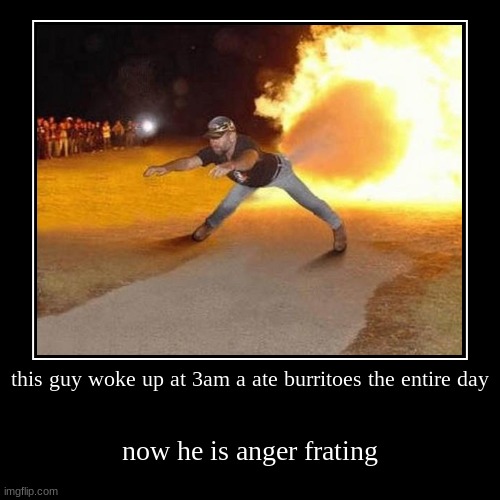 this guy woke up at 3am a ate burritoes the entire day | now he is anger frating | image tagged in funny,demotivationals | made w/ Imgflip demotivational maker