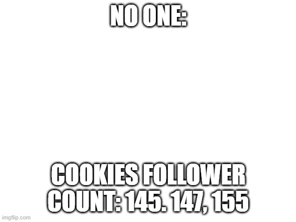 wihin like a few mins, never the less, congrats cookie :D | NO ONE:; COOKIES FOLLOWER COUNT: 145. 147, 155 | image tagged in blank white template | made w/ Imgflip meme maker