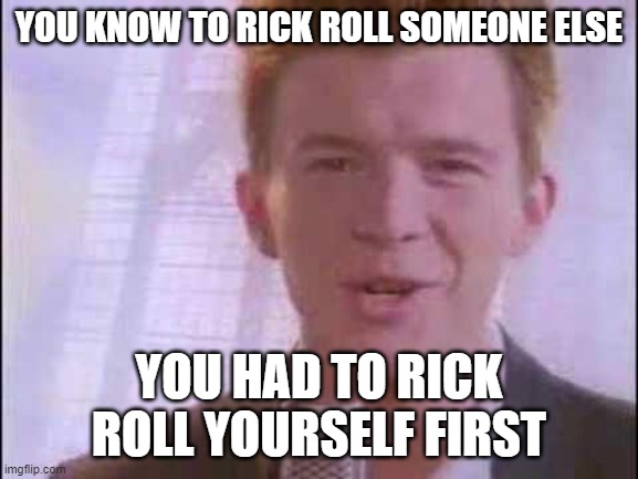 rick roll | YOU KNOW TO RICK ROLL SOMEONE ELSE YOU HAD TO RICK ROLL YOURSELF FIRST | image tagged in rick roll | made w/ Imgflip meme maker