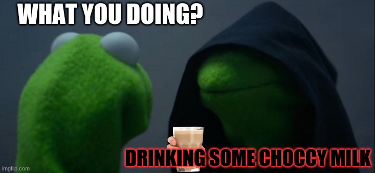 Choccy Milk :) | WHAT YOU DOING? DRINKING SOME CHOCCY MILK | image tagged in memes,evil kermit,choccy milk | made w/ Imgflip meme maker