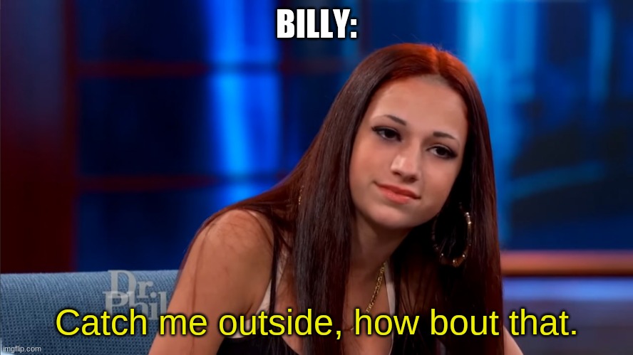 Catch Me Outside | BILLY: Catch me outside, how bout that. | image tagged in catch me outside | made w/ Imgflip meme maker