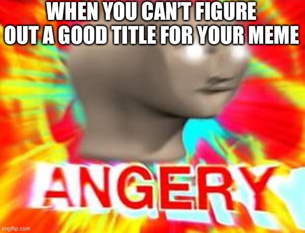 Worst meme ever | WHEN YOU CAN’T FIGURE OUT A GOOD TITLE FOR YOUR MEME | image tagged in surreal angery,title,anger,frustration | made w/ Imgflip meme maker