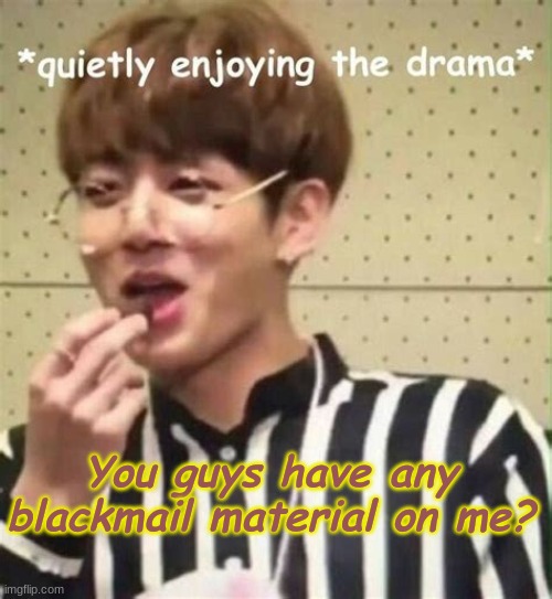 And if so lemme see- | You guys have any blackmail material on me? | made w/ Imgflip meme maker