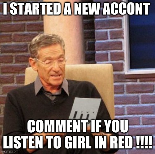 Maury Lie Detector | I STARTED A NEW ACCONT; COMMENT IF YOU LISTEN TO GIRL IN RED !!!! | image tagged in memes,maury lie detector | made w/ Imgflip meme maker