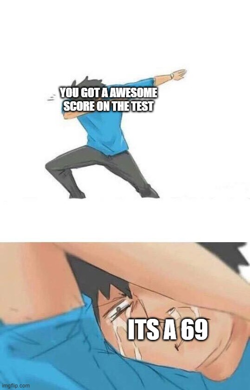 haha 1 month parent lecture go REEEEEEEEEEEEEEEEEEEEEEEEEEEEEEEEEEEEEEEEEEEEEEEEEEEEEEEEEEEEEE | YOU GOT A AWESOME SCORE ON THE TEST; ITS A 69 | image tagged in dab crying | made w/ Imgflip meme maker