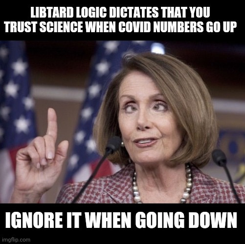 Nancy pelosi | LIBTARD LOGIC DICTATES THAT YOU TRUST SCIENCE WHEN COVID NUMBERS GO UP; IGNORE IT WHEN GOING DOWN | image tagged in nancy pelosi | made w/ Imgflip meme maker