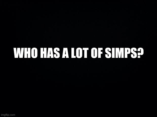 Who? I know someone does. | WHO HAS A LOT OF SIMPS? | image tagged in hey does anyone need me,i mean us | made w/ Imgflip meme maker
